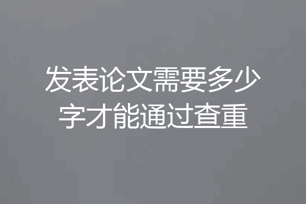 发表论文需要多少字才能通过查重