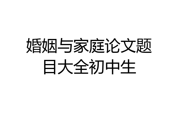婚姻与家庭论文题目大全初中生
