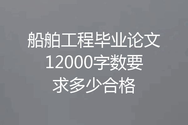 船舶工程毕业论文12000字数要求多少合格