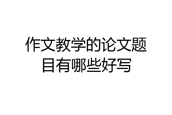 作文教学的论文题目有哪些好写