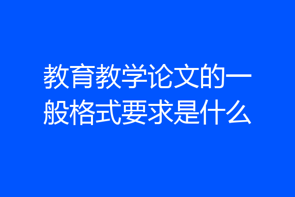 教育教学论文的一般格式要求是什么