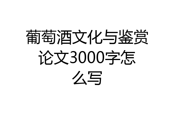 葡萄酒文化与鉴赏论文3000字怎么写