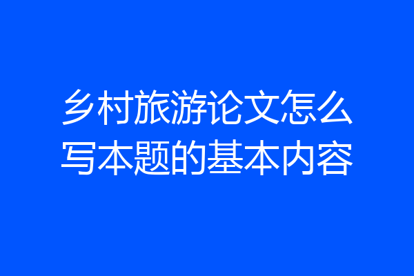 乡村旅游论文怎么写本题的基本内容