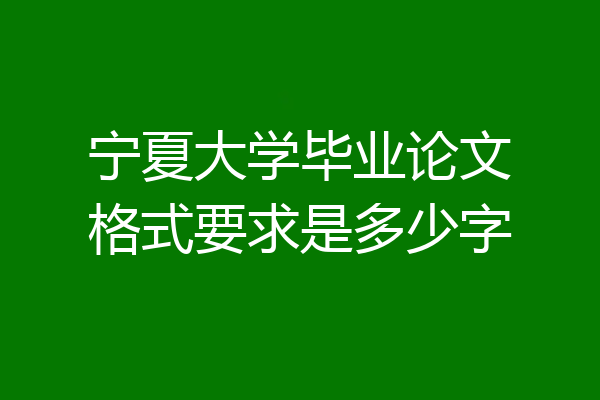 宁夏大学毕业论文格式要求是多少字