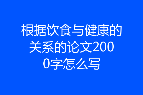 根据饮食与健康的关系的论文2000字怎么写