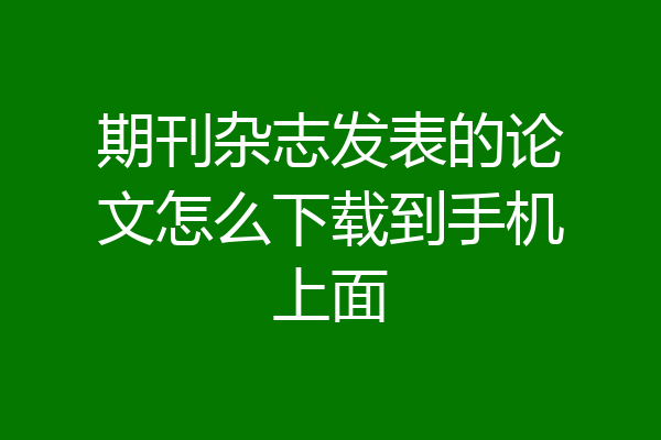 期刊杂志发表的论文怎么下载到手机上面