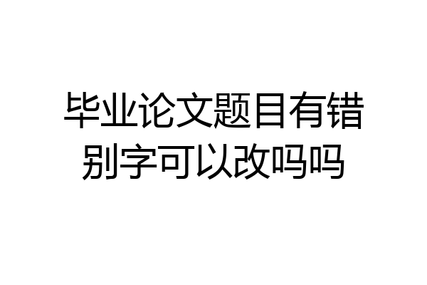 毕业论文题目有错别字可以改吗吗