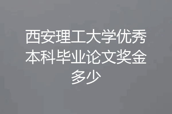 西安理工大学优秀本科毕业论文奖金多少
