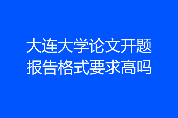大连大学论文开题报告格式要求高吗