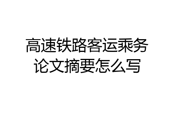 高速铁路客运乘务论文摘要怎么写