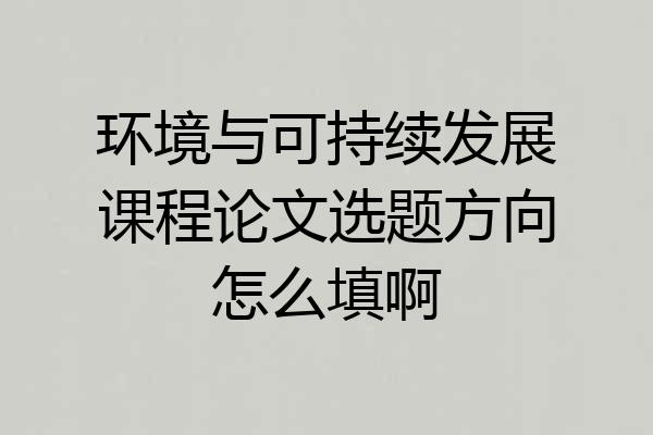 环境与可持续发展课程论文选题方向怎么填啊