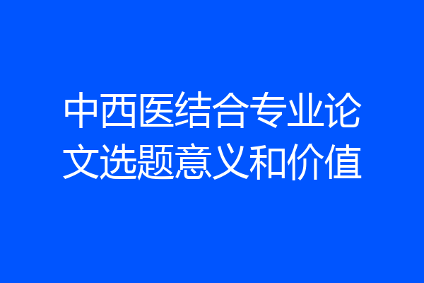 中西医结合专业论文选题意义和价值