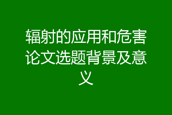 辐射的应用和危害论文选题背景及意义