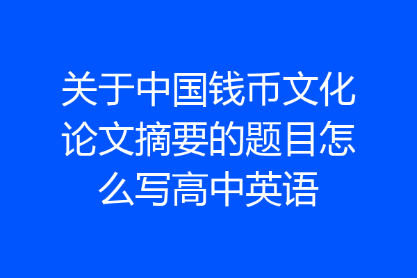 关于中国钱币文化论文摘要的题目怎么写高中英语