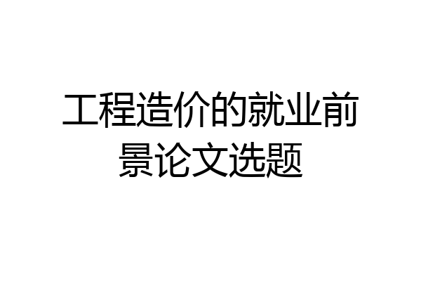 工程造价的就业前景论文选题