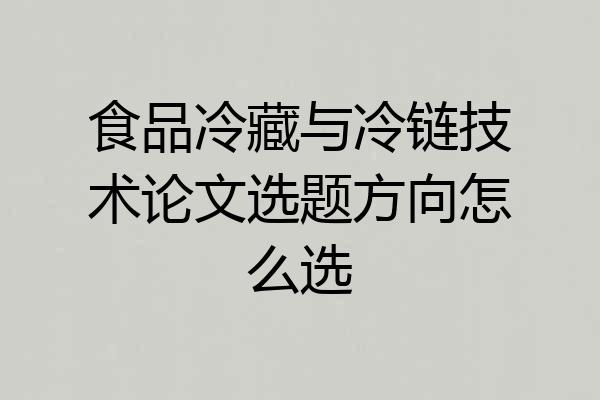 食品冷藏与冷链技术论文选题方向怎么选