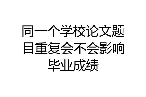 同一个学校论文题目重复会不会影响毕业成绩