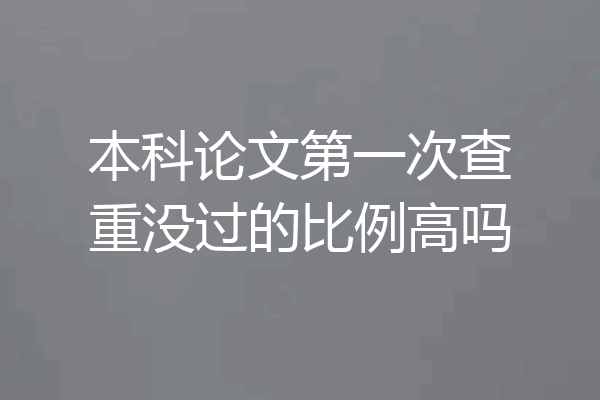 本科论文第一次查重没过的比例高吗