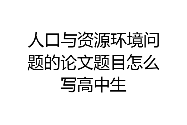 人口与资源环境问题的论文题目怎么写高中生