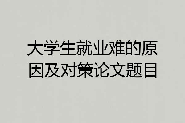 大学生就业难的原因及对策论文题目