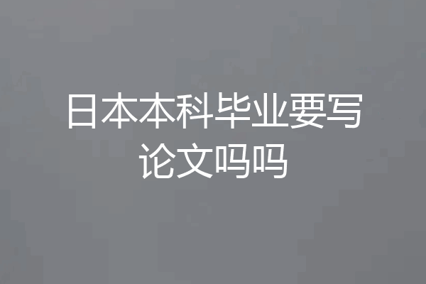 日本本科毕业要写论文吗吗