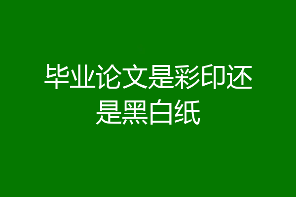毕业论文是彩印还是黑白纸