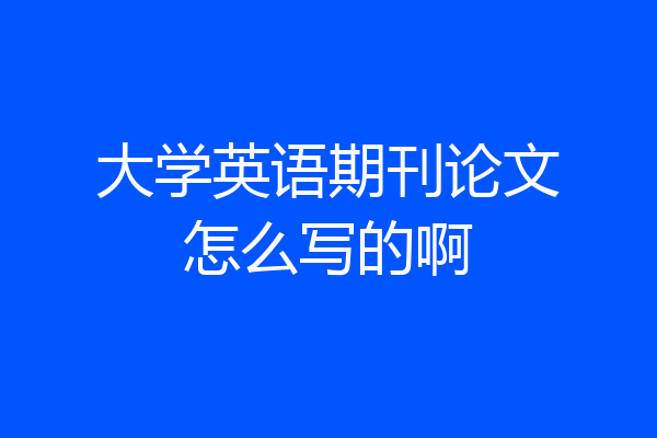 大学英语期刊论文怎么写的啊