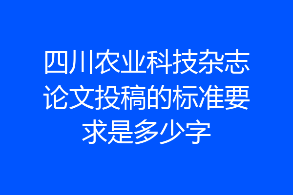 四川农业科技杂志论文投稿的标准要求是多少字