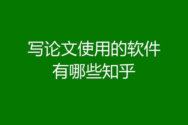写论文使用的软件有哪些知乎