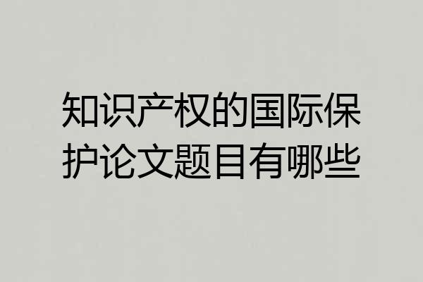 知识产权的国际保护论文题目有哪些