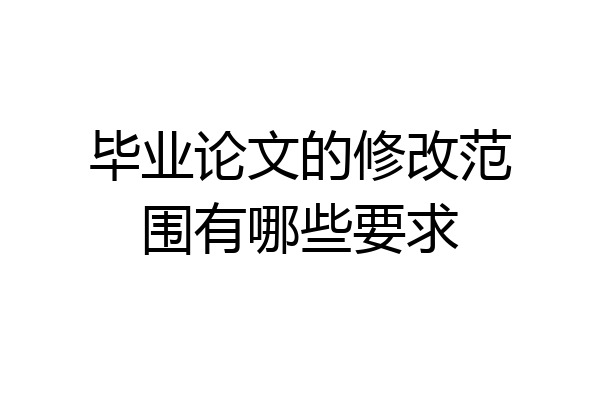 毕业论文的修改范围有哪些要求
