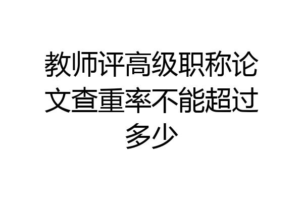 教师评高级职称论文查重率不能超过多少