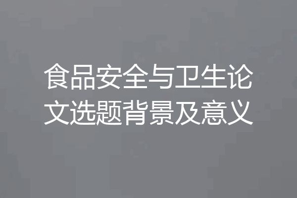 食品安全与卫生论文选题背景及意义