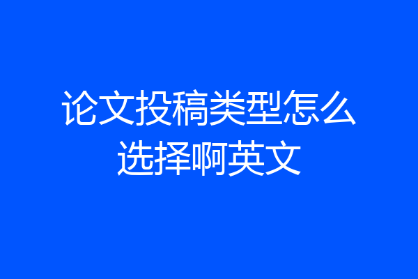 论文投稿类型怎么选择啊英文