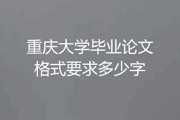 重庆大学毕业论文格式要求多少字