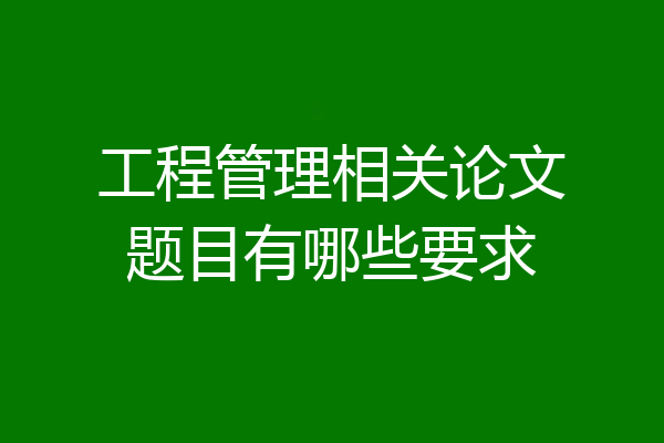 工程管理相关论文题目有哪些要求