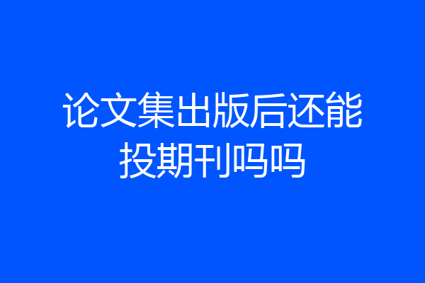 论文集出版后还能投期刊吗吗