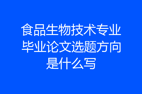 食品生物技术专业毕业论文选题方向是什么写