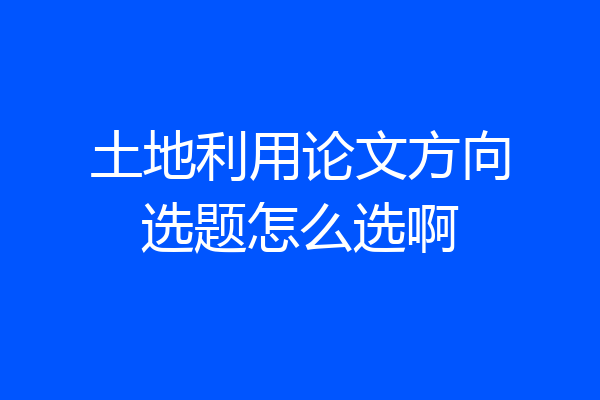 土地利用论文方向选题怎么选啊