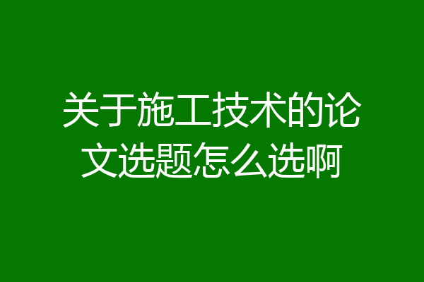 关于施工技术的论文选题怎么选啊