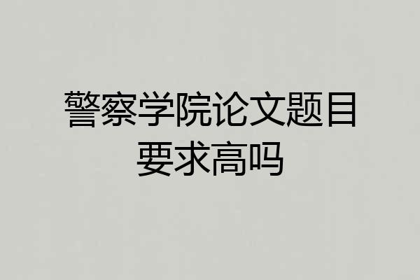 警察学院论文题目要求高吗