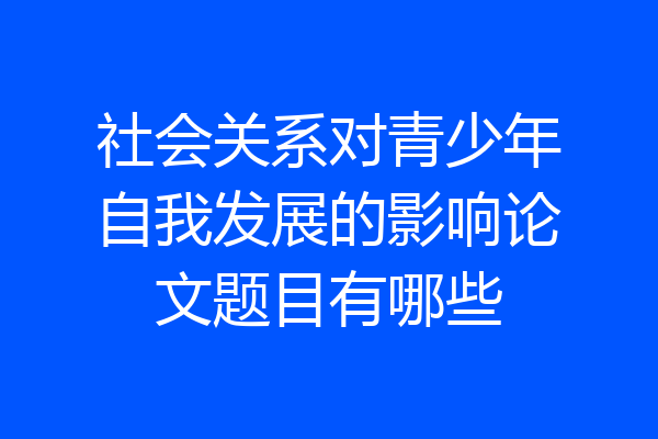 社会关系对青少年自我发展的影响论文题目有哪些
