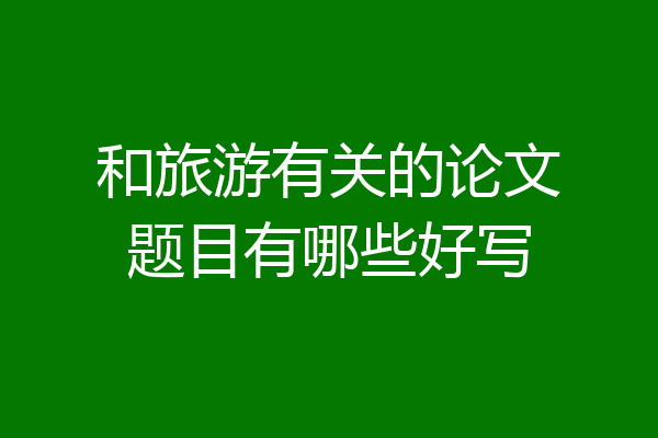 和旅游有关的论文题目有哪些好写