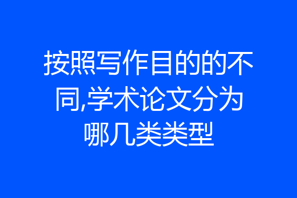 按照写作目的的不同,学术论文分为哪几类类型