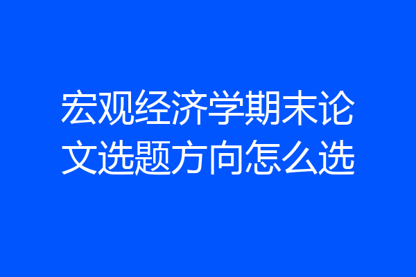 宏观经济学期末论文选题方向怎么选