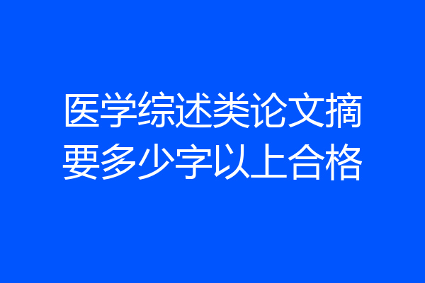 医学综述类论文摘要多少字以上合格