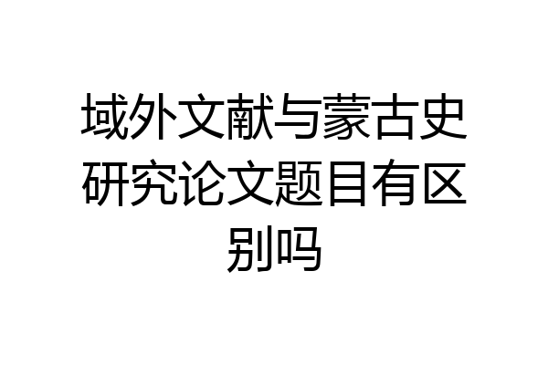 域外文献与蒙古史研究论文题目有区别吗