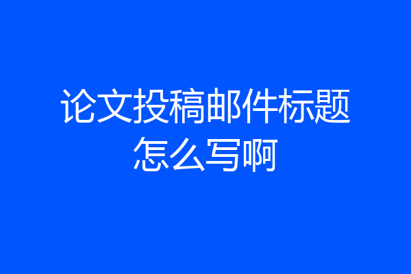 论文投稿邮件标题怎么写啊