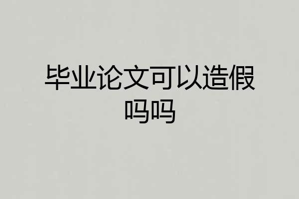 毕业论文可以造假吗吗