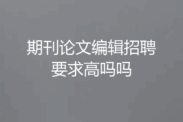 期刊论文编辑招聘要求高吗吗